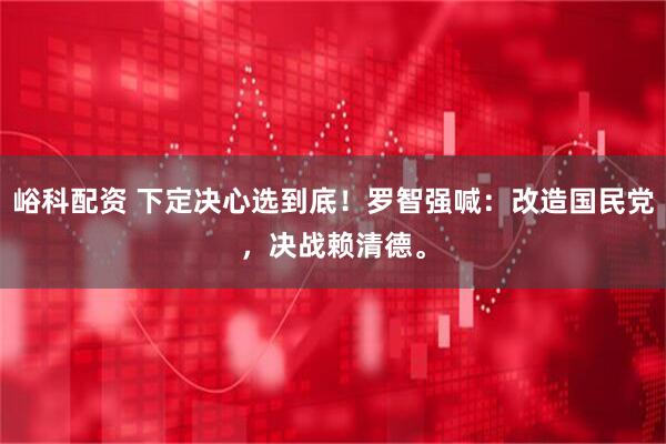 峪科配资 下定决心选到底！罗智强喊：改造国民党，决战赖清德。