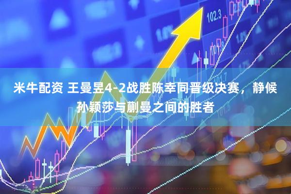 米牛配资 王曼昱4-2战胜陈幸同晋级决赛，静候孙颖莎与蒯曼之间的胜者