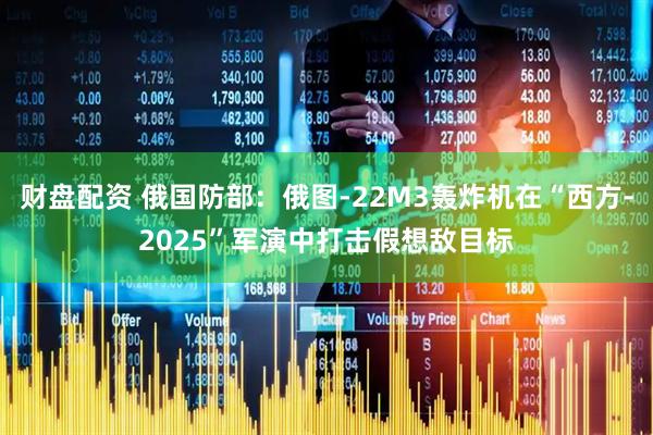 财盘配资 俄国防部：俄图-22M3轰炸机在“西方-2025”军演中打击假想敌目标