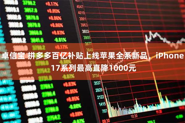 卓信宝 拼多多百亿补贴上线苹果全系新品，iPhone 17系列最高直降1000元