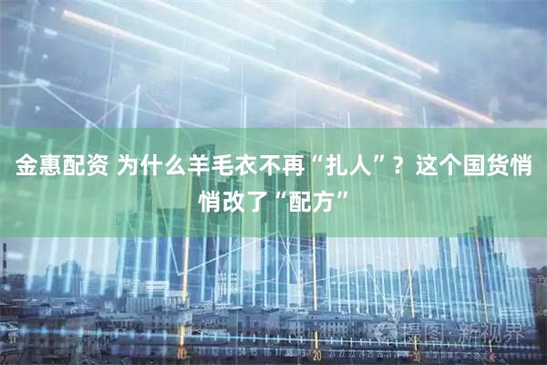 金惠配资 为什么羊毛衣不再“扎人”？这个国货悄悄改了“配方”