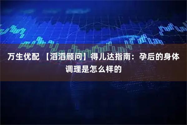 万生优配 【滔滔顾问】得儿达指南：孕后的身体调理是怎么样的