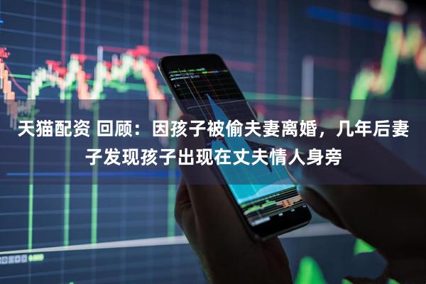 天猫配资 回顾：因孩子被偷夫妻离婚，几年后妻子发现孩子出现在丈夫情人身旁