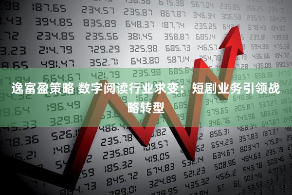 逸富盈策略 数字阅读行业求变：短剧业务引领战略转型