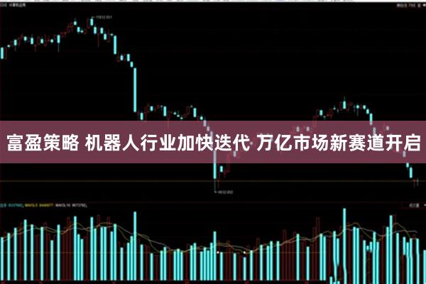 富盈策略 机器人行业加快迭代 万亿市场新赛道开启