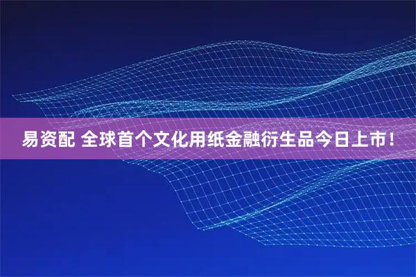 易资配 全球首个文化用纸金融衍生品今日上市！