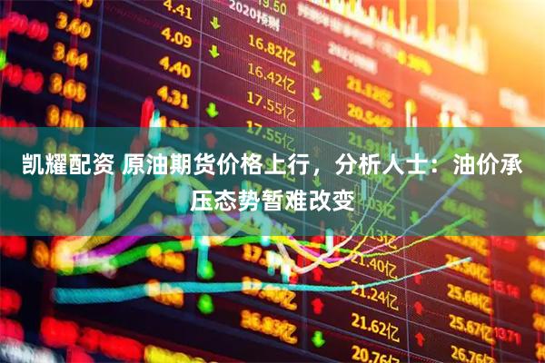 凯耀配资 原油期货价格上行，分析人士：油价承压态势暂难改变