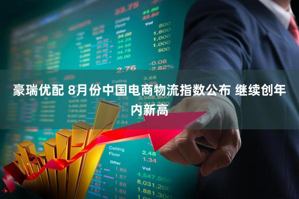 豪瑞优配 8月份中国电商物流指数公布 继续创年内新高