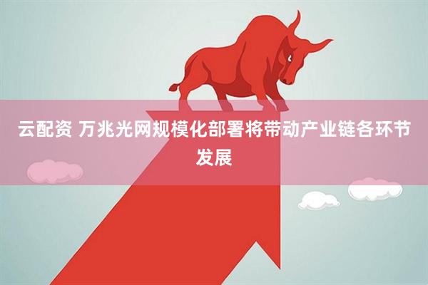 云配资 万兆光网规模化部署将带动产业链各环节发展