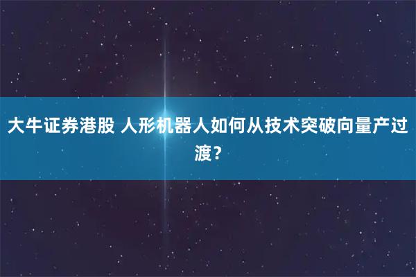 大牛证券港股 人形机器人如何从技术突破向量产过渡？