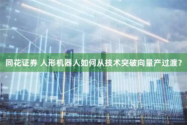 同花证券 人形机器人如何从技术突破向量产过渡？