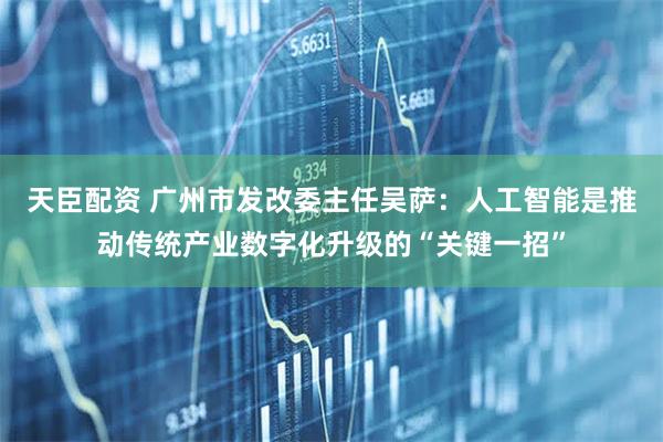 天臣配资 广州市发改委主任吴萨：人工智能是推动传统产业数字化升级的“关键一招”