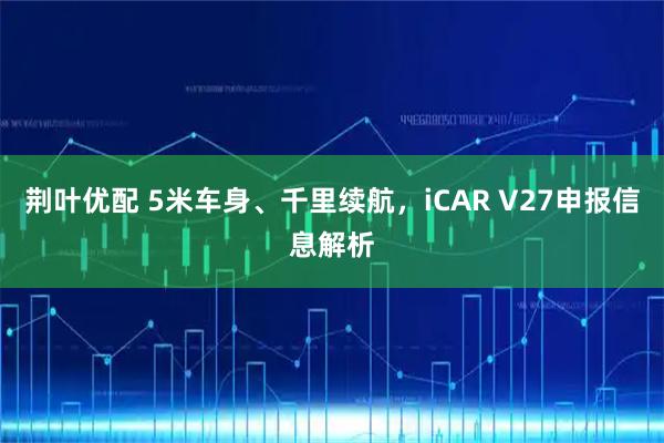 荆叶优配 5米车身、千里续航，iCAR V27申报信息解析
