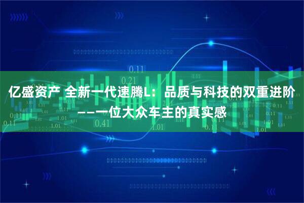 亿盛资产 全新一代速腾L：品质与科技的双重进阶——一位大众车主的真实感