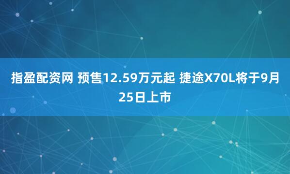 指盈配资网 预售12.59万元起 捷途X70L将于9月25日上市