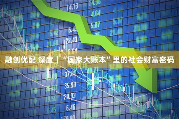 融创优配 深度｜“国家大账本”里的社会财富密码