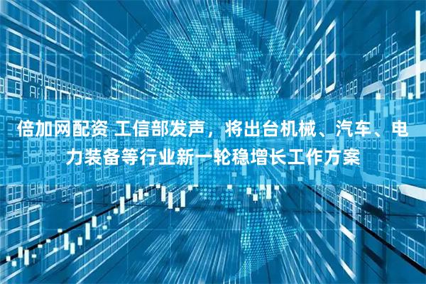 倍加网配资 工信部发声，将出台机械、汽车、电力装备等行业新一轮稳增长工作方案