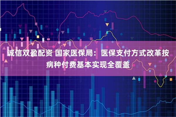 诚信双盈配资 国家医保局：医保支付方式改革按病种付费基本实现全覆盖