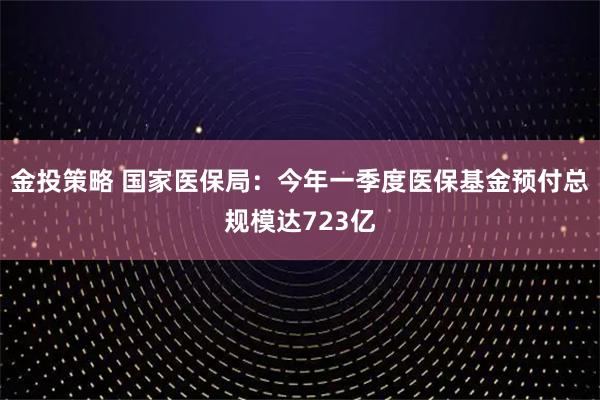 金投策略 国家医保局：今年一季度医保基金预付总规模达723亿