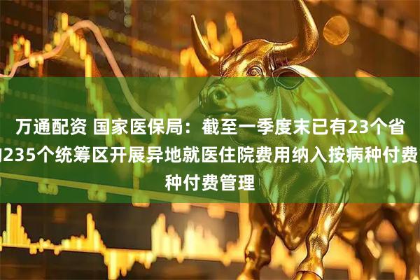 万通配资 国家医保局：截至一季度末已有23个省份的235个统筹区开展异地就医住院费用纳入按病种付费管理