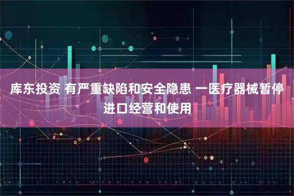 库东投资 有严重缺陷和安全隐患 一医疗器械暂停进口经营和使用