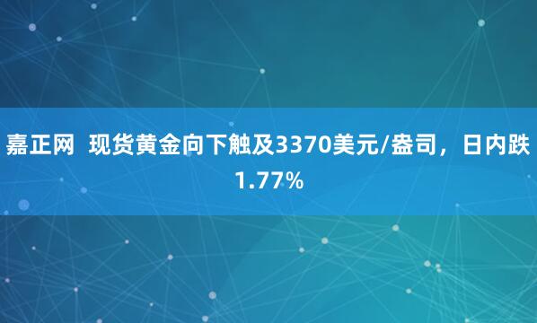 嘉正网  现货黄金向下触及3370美元/盎司，日内跌1.77%