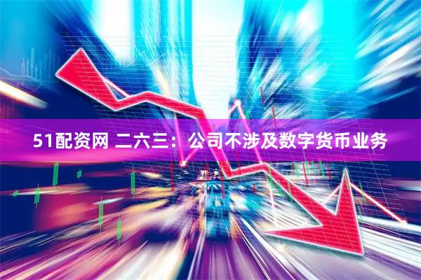 51配资网 二六三：公司不涉及数字货币业务