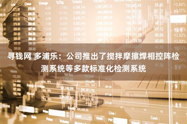 寻钱网 多浦乐：公司推出了搅拌摩擦焊相控阵检测系统等多款标准化检测系统