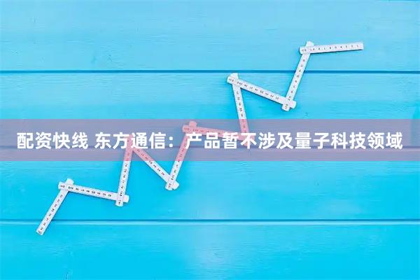 配资快线 东方通信：产品暂不涉及量子科技领域