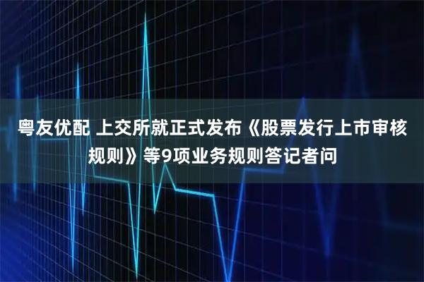 粤友优配 上交所就正式发布《股票发行上市审核规则》等9项业务规则答记者问