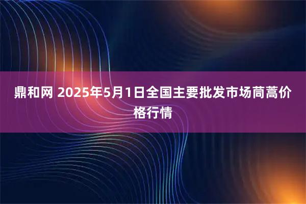 鼎和网 2025年5月1日全国主要批发市场茼蒿价格行情