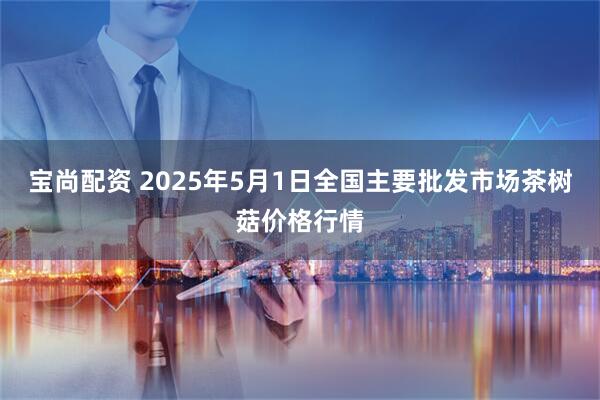 宝尚配资 2025年5月1日全国主要批发市场茶树菇价格行情