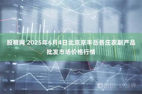股粮网 2025年6月4日北京京丰岳各庄农副产品批发市场价格行情