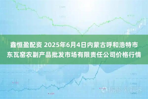 鑫恒盈配资 2025年6月4日内蒙古呼和浩特市东瓦窑农副产品批发市场有限责任公司价格行情