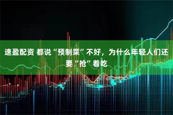 速盈配资 都说“预制菜”不好，为什么年轻人们还要“抢”着吃