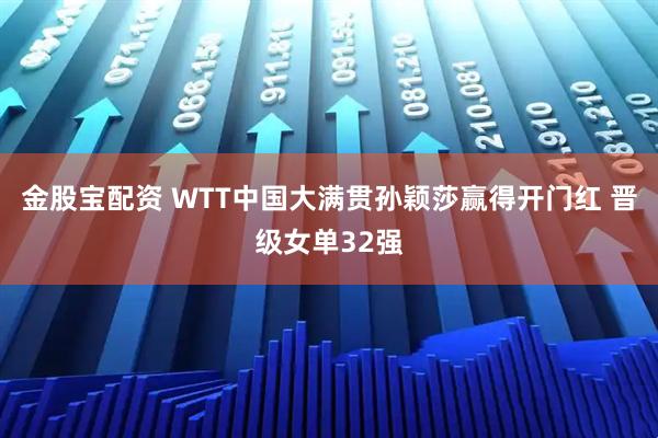 金股宝配资 WTT中国大满贯孙颖莎赢得开门红 晋级女单32强