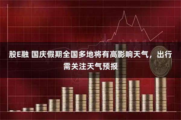 股E融 国庆假期全国多地将有高影响天气，出行需关注天气预报