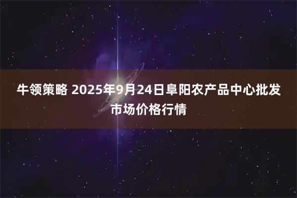 牛领策略 2025年9月24日阜阳农产品中心批发市场价格行情