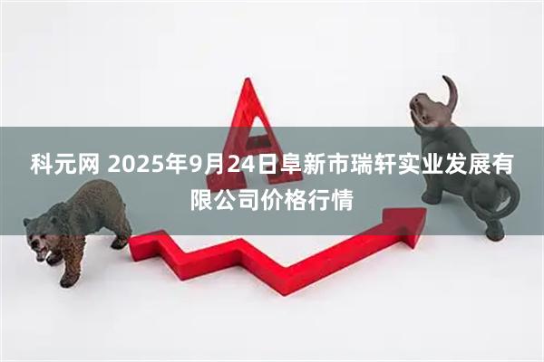 科元网 2025年9月24日阜新市瑞轩实业发展有限公司价格行情