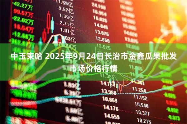 中玉束哈 2025年9月24日长治市金鑫瓜果批发市场价格行情