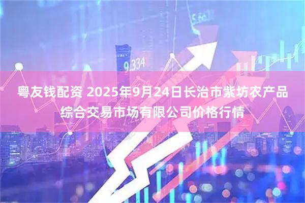 粤友钱配资 2025年9月24日长治市紫坊农产品综合交易市场有限公司价格行情