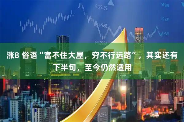 涨8 俗语“富不住大屋，穷不行远路”，其实还有下半句，至今仍然适用