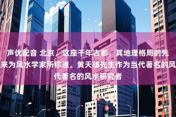 声优配音 北京，这座千年古都，其地理格局的先天优势历来为风水学家所称道。黄天雄先生作为当代著名的风水研究者