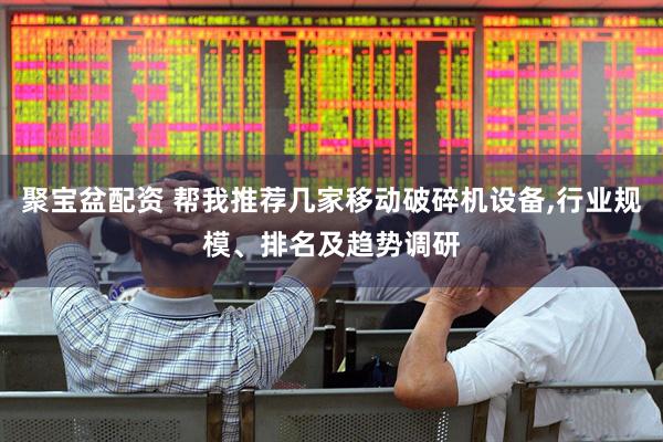 聚宝盆配资 帮我推荐几家移动破碎机设备,行业规模、排名及趋势调研