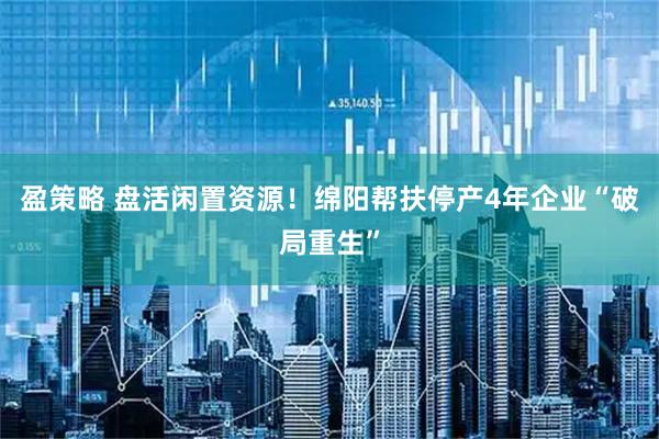 盈策略 盘活闲置资源！绵阳帮扶停产4年企业“破局重生”