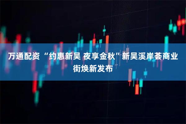 万通配资 “约惠新吴 夜享金秋”新吴溪岸荟商业街焕新发布