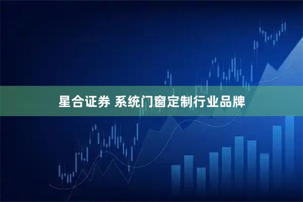星合证券 系统门窗定制行业品牌