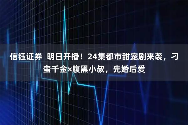 信钰证券  明日开播！24集都市甜宠剧来袭，刁蛮千金×腹黑小叔，先婚后爱