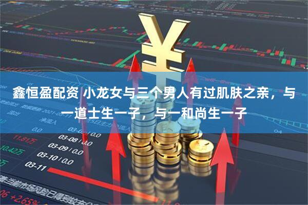 鑫恒盈配资 小龙女与三个男人有过肌肤之亲，与一道士生一子，与一和尚生一子
