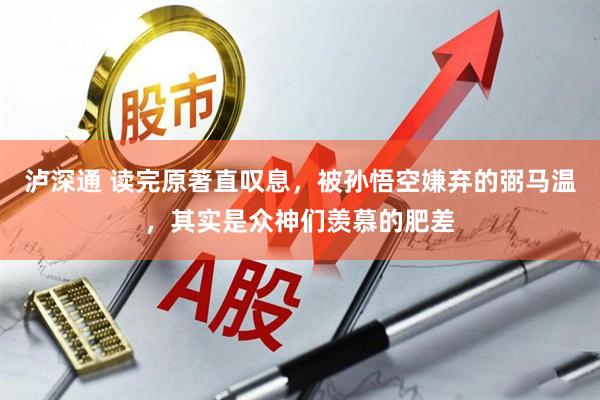 泸深通 读完原著直叹息，被孙悟空嫌弃的弼马温，其实是众神们羡慕的肥差